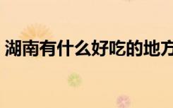 湖南有什么好吃的地方（湖南有什么好吃的）