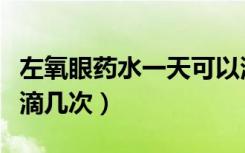 左氧眼药水一天可以滴几次（眼药水一天可以滴几次）