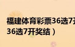 福建体育彩票36选7开奖结果查询（体育彩票36选7开奖结）
