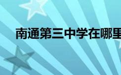 南通第三中学在哪里（南通市第三中学）