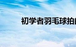 初学者羽毛球拍的选择（初学者）
