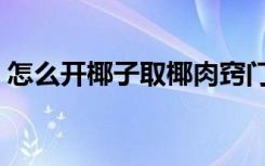 怎么开椰子取椰肉窍门（怎么开椰子取椰肉）