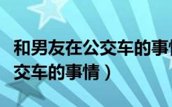 和男友在公交车的事情在线观看（和男友在公交车的事情）