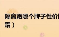 隔离霜哪个牌子性价比高（口碑比较好的隔离霜）