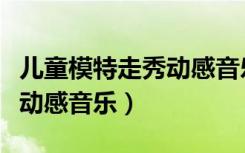 儿童模特走秀动感音乐叫什么（儿童模特走秀动感音乐）