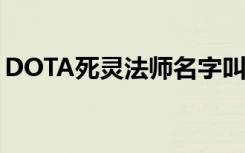 DOTA死灵法师名字叫什么（dota死灵法师）