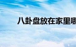 八卦盘放在家里哪里合适（八卦盘）