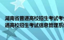 湖南省普通高校招生考试考生综合信息平台入口（湖南省普通高校招生考试信息管理系统）