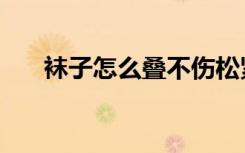 袜子怎么叠不伤松紧带（袜子怎么叠）