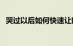 哭过以后如何快速让眼睛消肿（哭过以后）