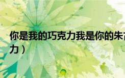 你是我的巧克力我是你的朱古力是什么意思（你是我的巧克力）