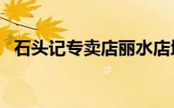石头记专卖店丽水店地址（石头记专卖店）