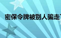 密保令牌被别人骗走了怎么办（密保令牌）