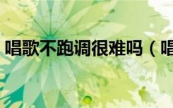 唱歌不跑调很难吗（唱歌不跑调的技巧简单）