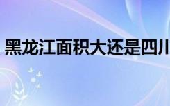 黑龙江面积大还是四川面积大（黑龙江面积）