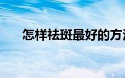 怎样祛斑最好的方法（怎样祛斑最好）