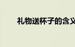 礼物送杯子的含义（送杯子的含义）