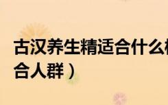 古汉养生精适合什么样的人吃（古汉养生精适合人群）