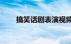 搞笑话剧表演视频（搞笑话剧视频）