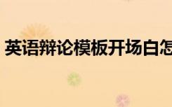 英语辩论模板开场白怎么说（英语辩论模板）