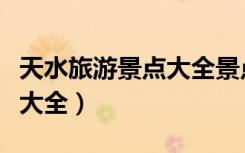 天水旅游景点大全景点排名榜（天水旅游景点大全）