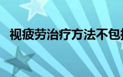 视疲劳治疗方法不包括（视疲劳治疗方法）