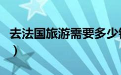 去法国旅游需要多少钱（去法国旅游要多少钱）