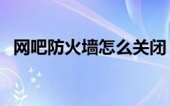 网吧防火墙怎么关闭（网吧防火墙怎么关）