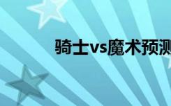 骑士vs魔术预测（骑士vs魔术）