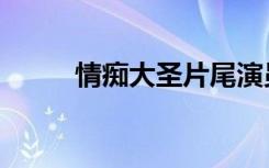 情痴大圣片尾演员表（情痴大圣）