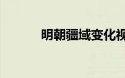 明朝疆域变化视频（明朝疆域）
