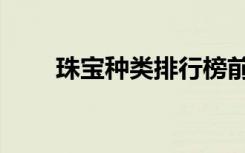 珠宝种类排行榜前十名（珠宝种类）