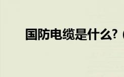 国防电缆是什么?（国防电缆是什么）