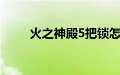 火之神殿5把锁怎么开（火之神殿）