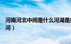 河南河北中间是什么河湖是指什么湖（河南河北中间是什么河）