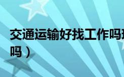 交通运输好找工作吗现在（交通运输好找工作吗）