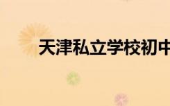 天津私立学校初中（天津私立学校）