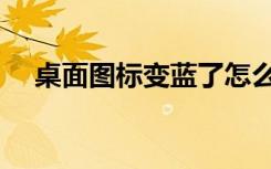 桌面图标变蓝了怎么办（桌面图标变蓝）