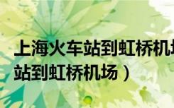 上海火车站到虹桥机场有多远路程（上海火车站到虹桥机场）