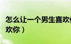 怎么让一个男生喜欢你（怎么看出一个男生喜欢你）