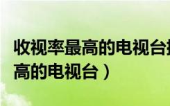 收视率最高的电视台排行榜前十名（收视率最高的电视台）