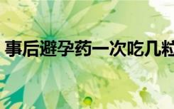 事后避孕药一次吃几粒（避孕药一次吃几粒）