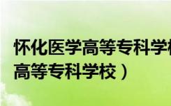 怀化医学高等专科学校现在叫什么（怀化医学高等专科学校）