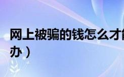 网上被骗的钱怎么才能追回来（被骗钱了怎么办）
