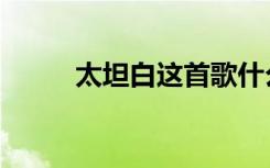 太坦白这首歌什么意思（太坦白）