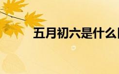 五月初六是什么日子（五月初六）