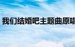 我们结婚吧主题曲原唱（我们结婚吧主题曲）