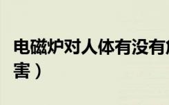 电磁炉对人体有没有危害（电磁炉对人体的危害）