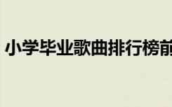 小学毕业歌曲排行榜前十名（小学毕业歌曲）