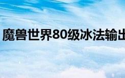 魔兽世界80级冰法输出手法（冰法输出手法）